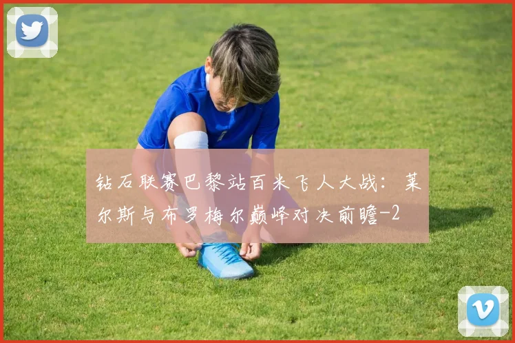 钻石联赛巴黎站百米飞人大战:莱尔斯与布罗梅尔巅峰对决前瞻