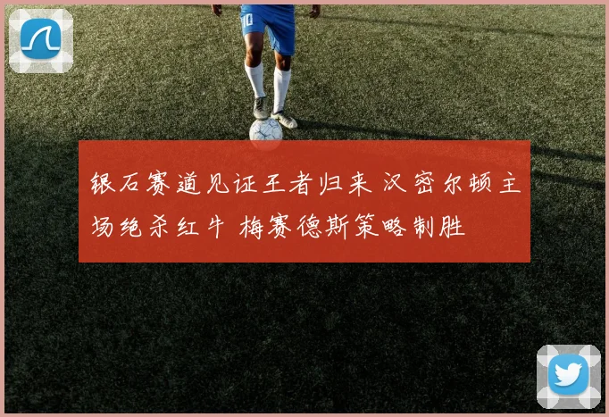 银石赛道见证王者归来 汉密尔顿主场绝杀红牛 梅赛德斯策略制胜