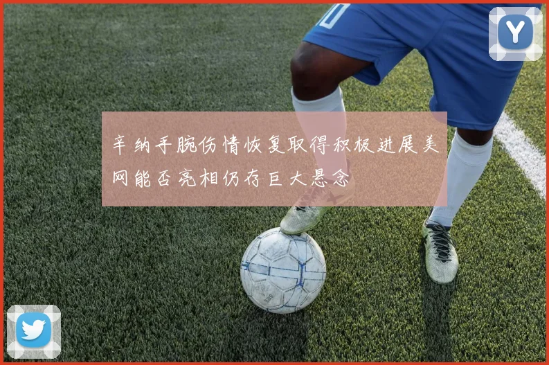辛纳手腕伤情恢复取得积极进展美网能否亮相仍存巨大悬念