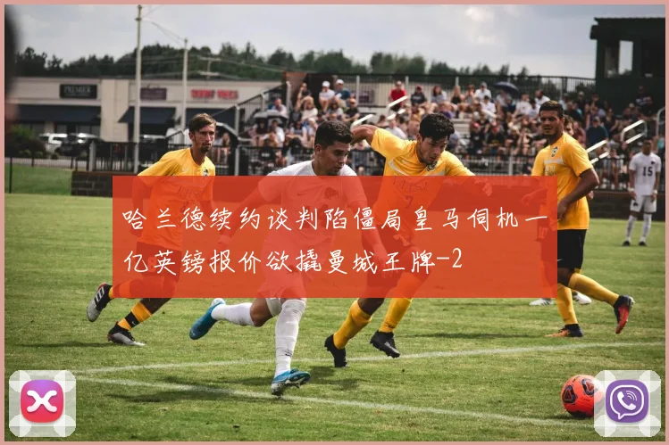 哈兰德续约谈判陷僵局皇马伺机一亿英镑报价欲撬曼城王牌