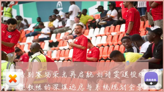 告别赛场荣光再启航 刘诗雯退役转型教练的深谋远虑与系统规划全景