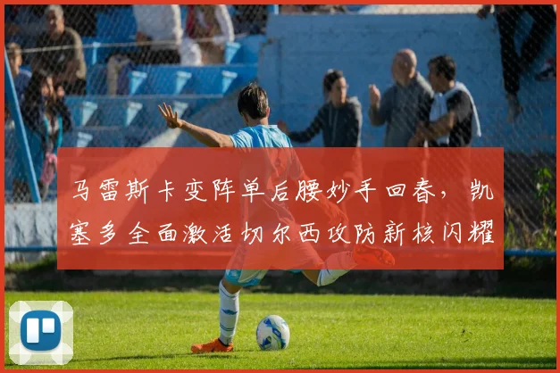 马雷斯卡变阵单后腰妙手回春，凯塞多全面激活切尔西攻防新核闪耀