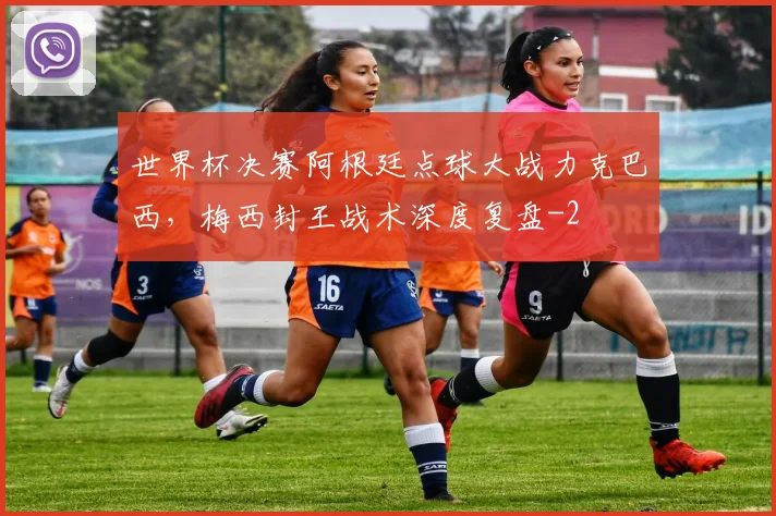 世界杯决赛阿根廷点球大战力克巴西，梅西封王战术深度复盘