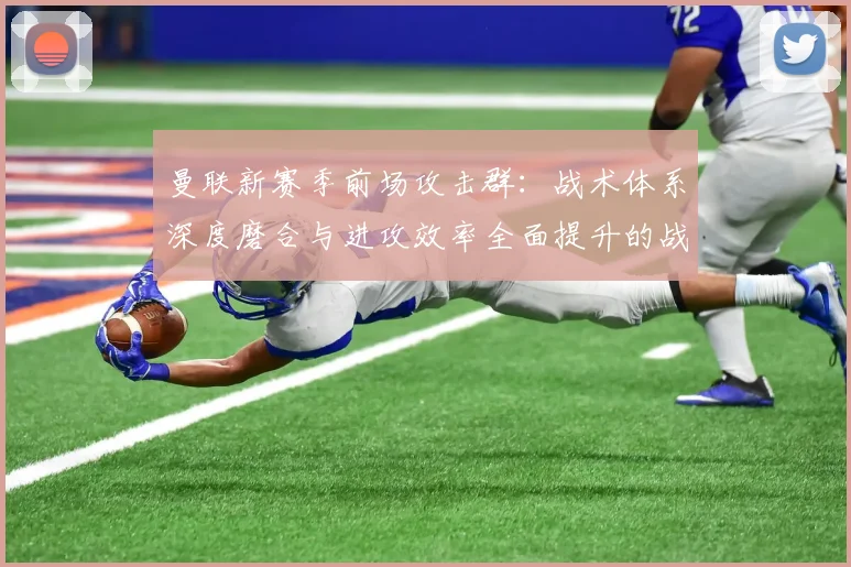 曼联新赛季前场攻击群：战术体系深度磨合与进攻效率全面提升的战略路径