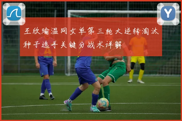 王欣瑜温网女单第三轮大逆转淘汰种子选手关键分战术详解