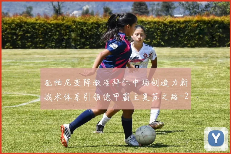 孔帕尼变阵激活拜仁中场创造力新战术体系引领德甲霸主复苏之路