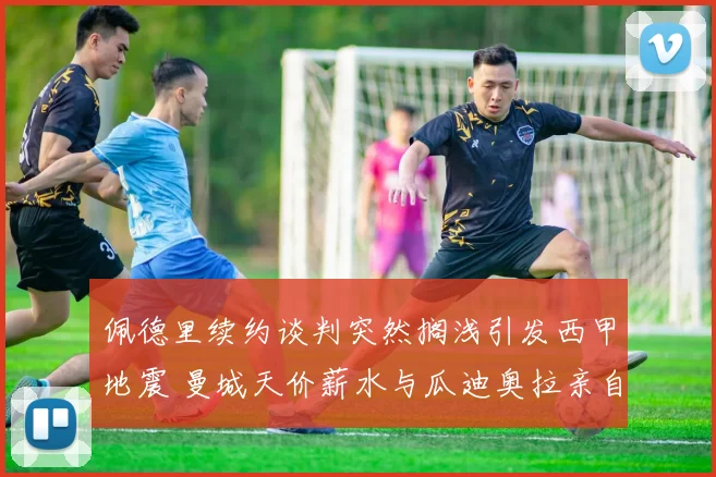 佩德里续约谈判突然搁浅引发西甲地震 曼城天价薪水与瓜迪奥拉亲自致电力邀内幕全面揭晓