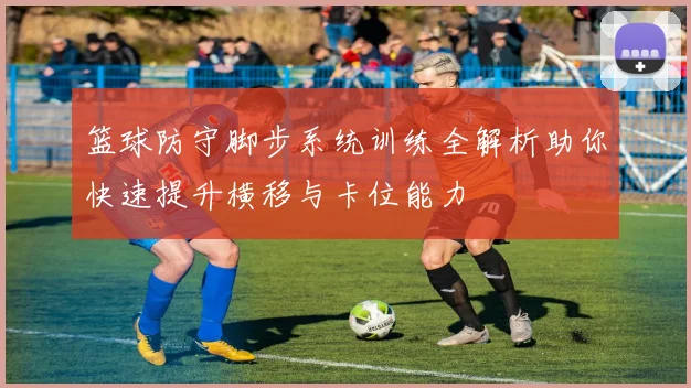篮球防守脚步系统训练全解析助你快速提升横移与卡位能力