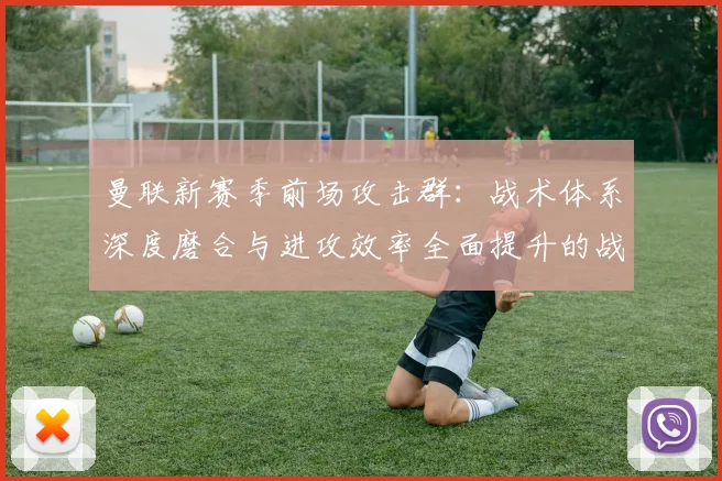 曼联新赛季前场攻击群：战术体系深度磨合与进攻效率全面提升的战略路径