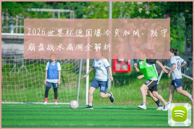 2026世界杯德国爆冷负加纳，防守崩盘战术漏洞全解析