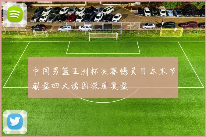 中国男篮亚洲杯决赛憾负日本末节崩盘四大诱因深度复盘