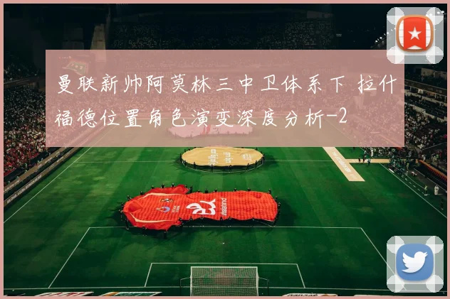 曼联新帅阿莫林三中卫体系下 拉什福德位置角色演变深度分析