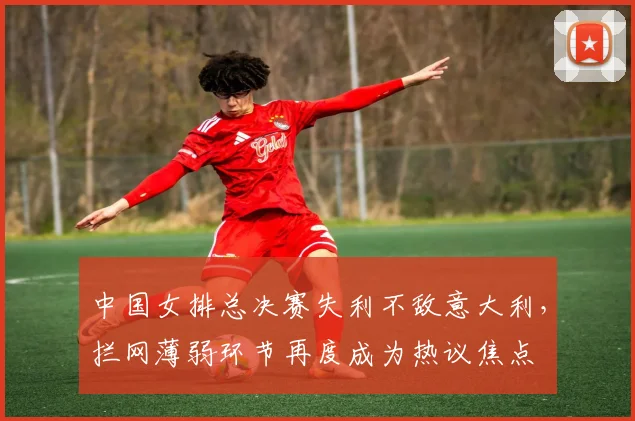 中国女排总决赛失利不敌意大利，拦网薄弱环节再度成为热议焦点