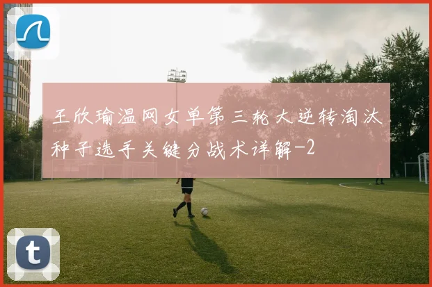 王欣瑜温网女单第三轮大逆转淘汰种子选手关键分战术详解