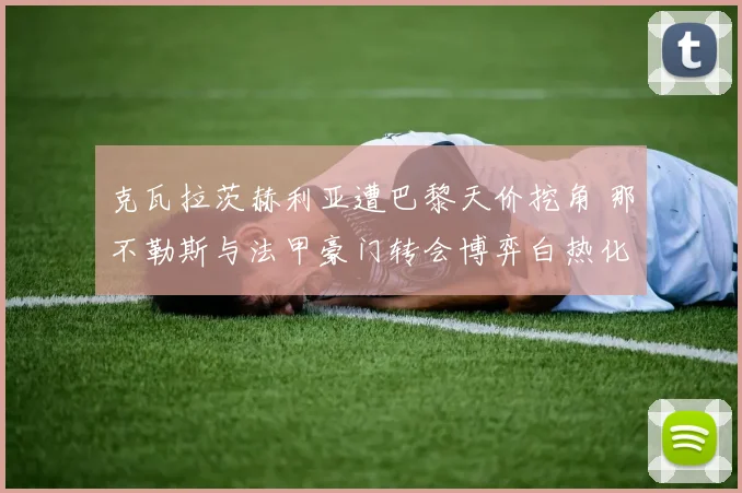 克瓦拉茨赫利亚遭巴黎天价挖角 那不勒斯与法甲豪门转会博弈白热化