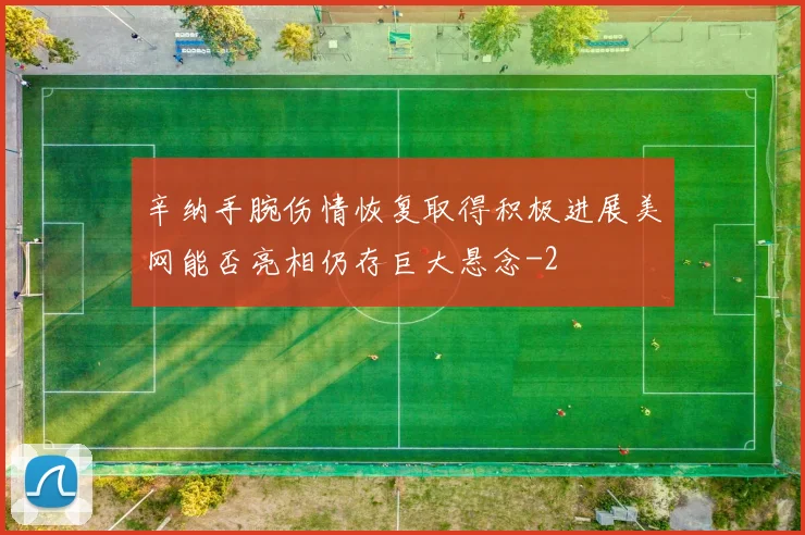辛纳手腕伤情恢复取得积极进展美网能否亮相仍存巨大悬念