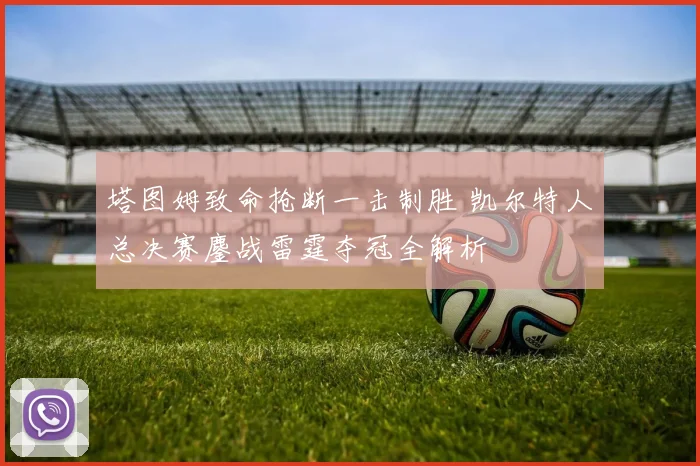 塔图姆致命抢断一击制胜 凯尔特人总决赛鏖战雷霆夺冠全解析