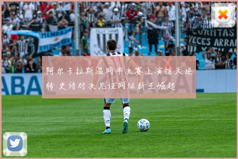 阿尔卡拉斯温网半决赛上演惊天逆转 史诗对决见证网坛新王崛起