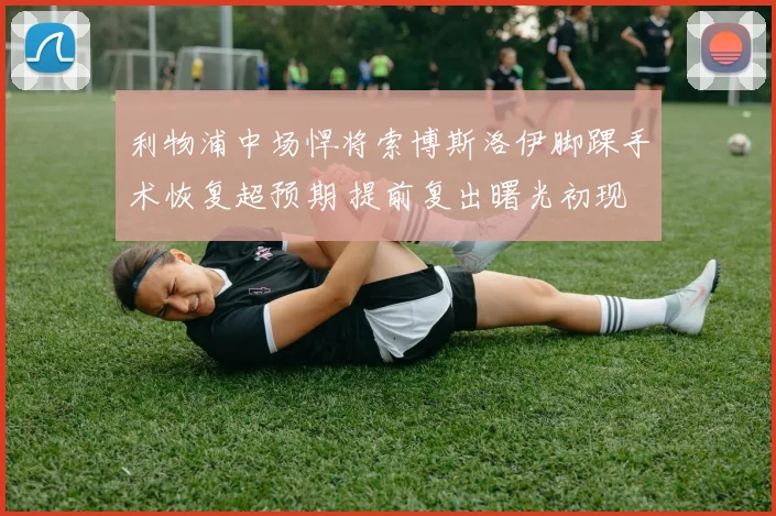 利物浦中场悍将索博斯洛伊脚踝手术恢复超预期 提前复出曙光初现