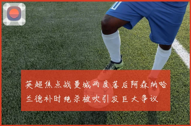 英超焦点战曼城两度落后阿森纳哈兰德补时绝杀被吹引发巨大争议