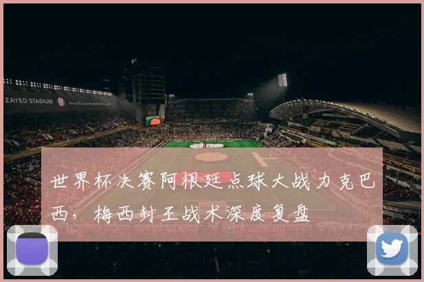 世界杯决赛阿根廷点球大战力克巴西，梅西封王战术深度复盘