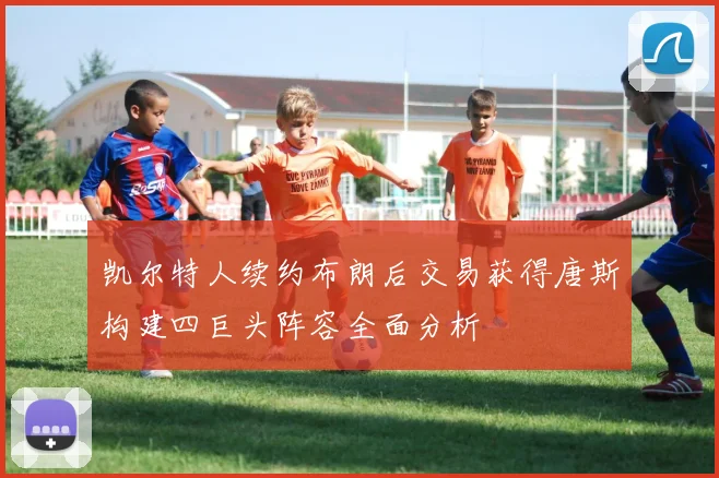 凯尔特人续约布朗后交易获得唐斯构建四巨头阵容全面分析